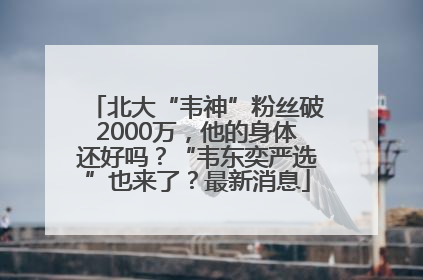 北大“韦神”粉丝破2000万，他的身体还好吗？“韦东奕严选”也来了？最新消息