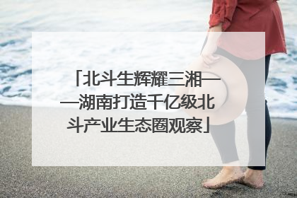 北斗生辉耀三湘——湖南打造千亿级北斗产业生态圈观察