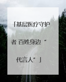 基层医疗守护者 百姓身边“代言人”