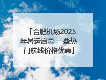 合肥机场2025年暑运启幕 一些热门航线价格优惠