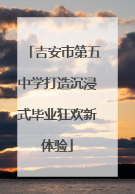 吉安市第五中学打造沉浸式毕业狂欢新体验