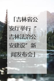 吉林省公安厅举行“吉林法治公安建设”新闻发布会