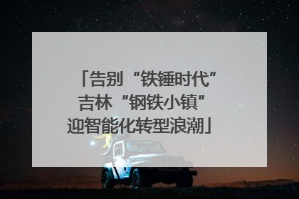 告别“铁锤时代” 吉林“钢铁小镇”迎智能化转型浪潮