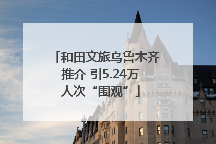 和田文旅乌鲁木齐推介 引5.24万人次“围观”