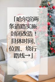 哈尔滨两条道路实施封闭改造！具体时间、位置、绕行路线→
