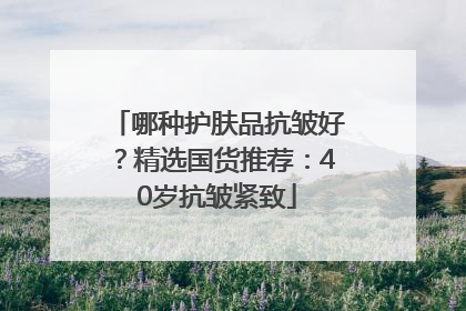 哪种护肤品抗皱好？精选国货推荐：40岁抗皱紧致
