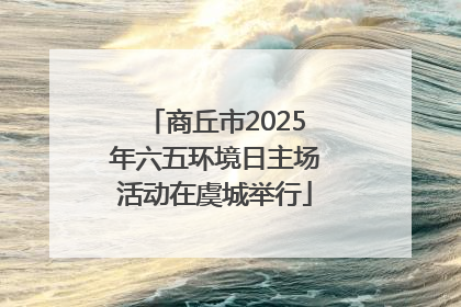 商丘市2025年六五环境日主场活动在虞城举行