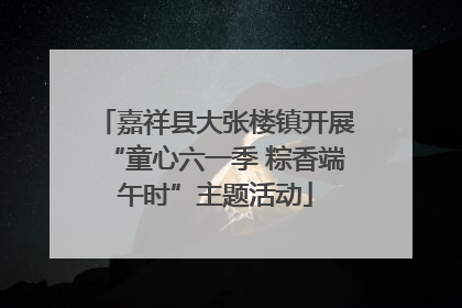 嘉祥县大张楼镇开展“童心六一季 粽香端午时”主题活动