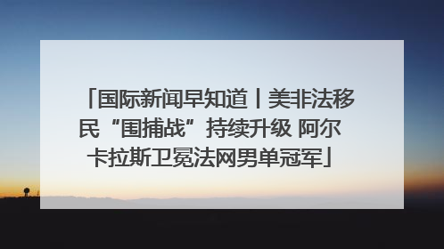 国际新闻早知道丨美非法移民“围捕战”持续升级 阿尔卡拉斯卫冕法网男单冠军