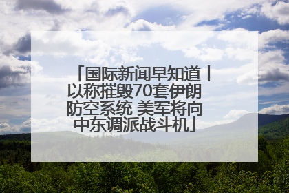 国际新闻早知道丨以称摧毁70套伊朗防空系统 美军将向中东调派战斗机