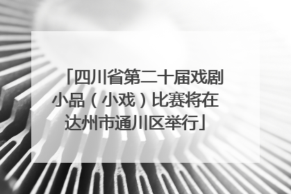 四川省第二十届戏剧小品（小戏）比赛将在达州市通川区举行