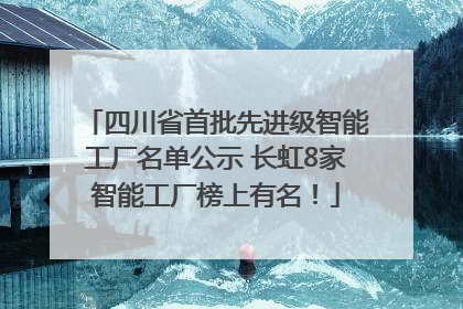 四川省首批先进级智能工厂名单公示 长虹8家智能工厂榜上有名！