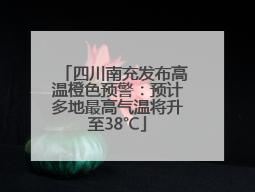 四川南充发布高温橙色预警：预计多地最高气温将升至38℃