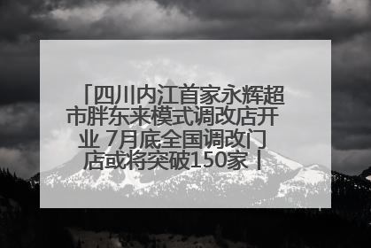 四川内江首家永辉超市胖东来模式调改店开业 7月底全国调改门店或将突破150家丨新经济观察