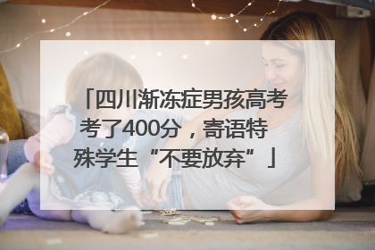 四川渐冻症男孩高考考了400分，寄语特殊学生“不要放弃”