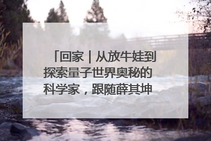 回家｜从放牛娃到探索量子世界奥秘的科学家，跟随薛其坤重访梦想起点
