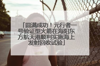 圆满成功！元行者一号验证型火箭在海阳东方航天港顺利实施海上发射回收试验