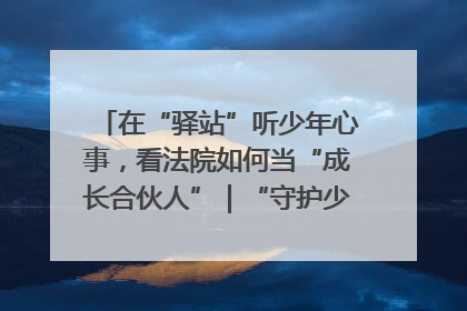 在“驿站”听少年心事，看法院如何当“成长合伙人”｜“守护少年的微笑” 探访记