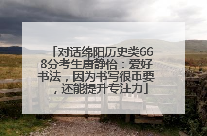 对话绵阳历史类668分考生唐静怡：爱好书法，因为书写很重要，还能提升专注力
