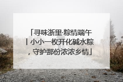寻味浙里·粽情端午丨小小一枚开化碱水粽，守护那份浓浓乡情