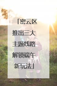 密云区推出三大主题线路解锁端午新玩法
