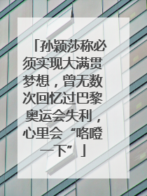 孙颖莎称必须实现大满贯梦想，曾无数次回忆过巴黎奥运会失利，心里会“咯噔一下”