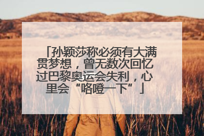 孙颖莎称必须有大满贯梦想，曾无数次回忆过巴黎奥运会失利，心里会“咯噔一下”