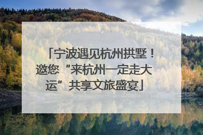 宁波遇见杭州拱墅！邀您“来杭州一定走大运”共享文旅盛宴