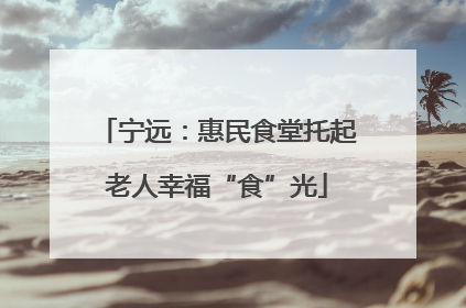 宁远：惠民食堂托起老人幸福“食”光