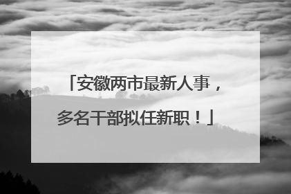 安徽两市最新人事，多名干部拟任新职！