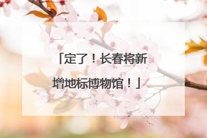 定了！长春将新增地标博物馆！