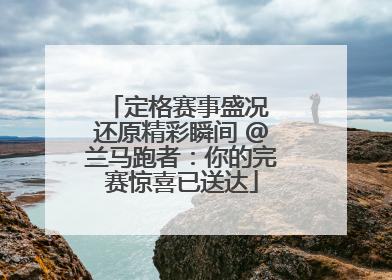 定格赛事盛况 还原精彩瞬间 @兰马跑者：你的完赛惊喜已送达