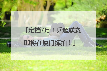定档7月！乒超联赛即将在厦门挥拍！