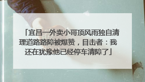 宜昌一外卖小哥顶风雨独自清理道路路障被爆赞，目击者：我还在犹豫他已经停车清障了