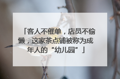 客人不催单，店员不偷懒，这家茶点铺被称为成年人的“幼儿园”