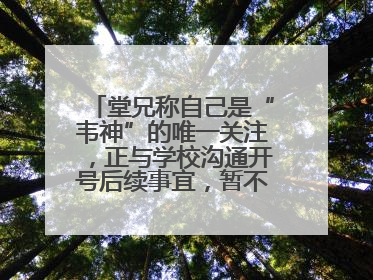 堂兄称自己是“韦神”的唯一关注，正与学校沟通开号后续事宜，暂不考虑直播