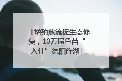 增殖放流促生态修复，10万尾鱼苗“入住”德阳旌湖