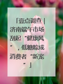 壹点调查｜济南端午市场刮起“健康风”，低糖粽成消费者“新宠”