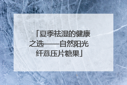 夏季祛湿的健康之选——自然阳光纤薏压片糖果