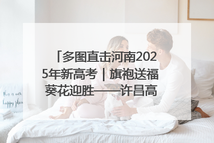 多图直击河南2025年新高考｜旗袍送福 葵花迎胜——许昌高考首日拉开帷幕