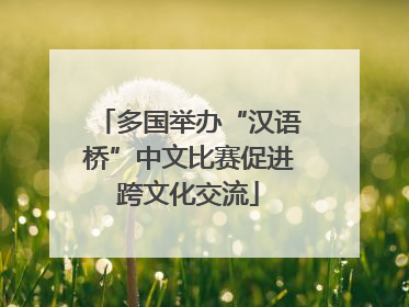 多国举办“汉语桥”中文比赛促进跨文化交流