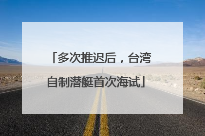 多次推迟后，台湾自制潜艇首次海试