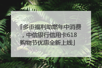 多重福利助燃年中消费，中信银行信用卡618购物节优惠全新上线