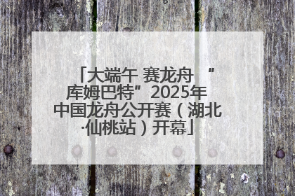 大端午 赛龙舟 “库姆巴特”2025年中国龙舟公开赛（湖北·仙桃站）开幕
