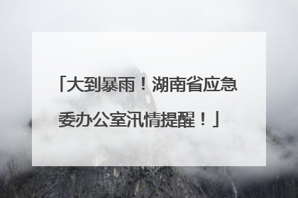 大到暴雨！湖南省应急委办公室汛情提醒！