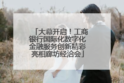 大幕开启！工商银行国际化数字化金融服务创新精彩亮相廊坊经洽会