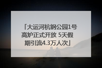 大运河杭钢公园1号高炉正式开放 5天假期引流4.3万人次