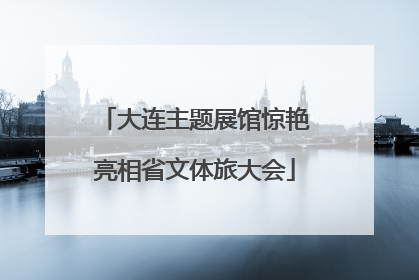 大连主题展馆惊艳亮相省文体旅大会