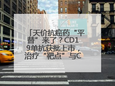 天价抗癌药“平替”来了？CD19单抗获批上市，治疗“靶点”与CAR-T相同