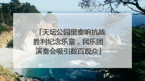 天坛公园里奏响抗战胜利纪念乐章，民乐团演奏会吸引数百观众